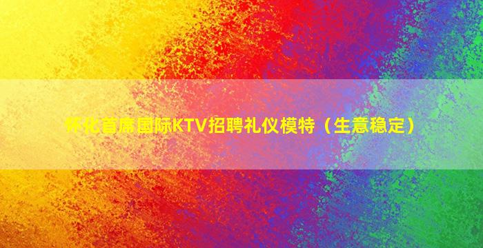 怀化首席国际KTV招聘礼仪模特（生意稳定）